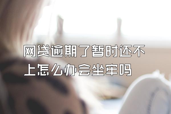 网贷逾期了暂时还不上怎么办会坐牢吗