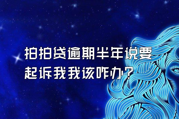 拍拍贷逾期半年说要起诉我我该咋办?