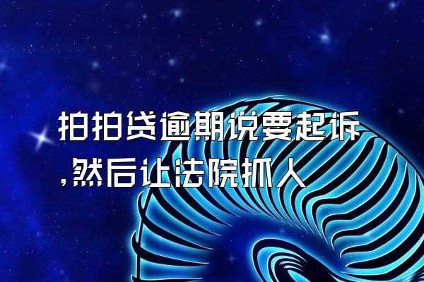 拍拍贷逾期说要起诉,然后让法院抓人
