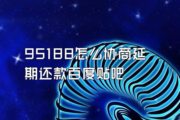 95188怎么协商延期还款百度贴吧