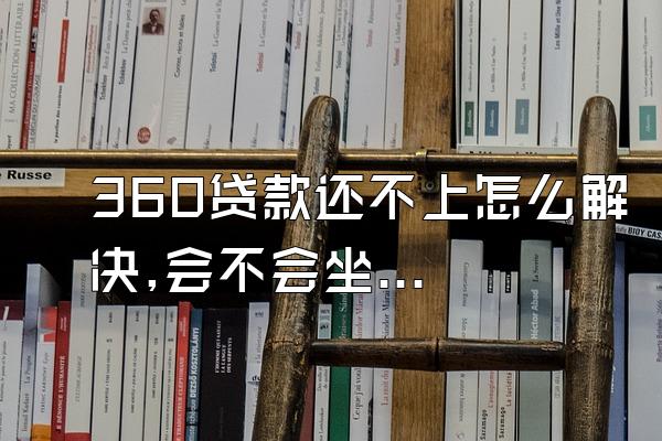 360贷款还不上怎么解决,会不会坐牢