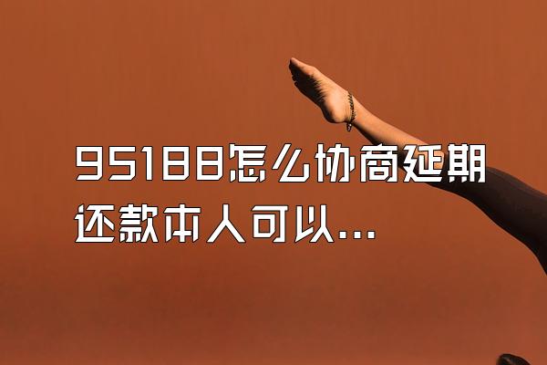 95188怎么协商延期还款本人可以吗
