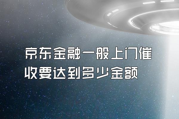 京东金融一般上门催收要达到多少金额