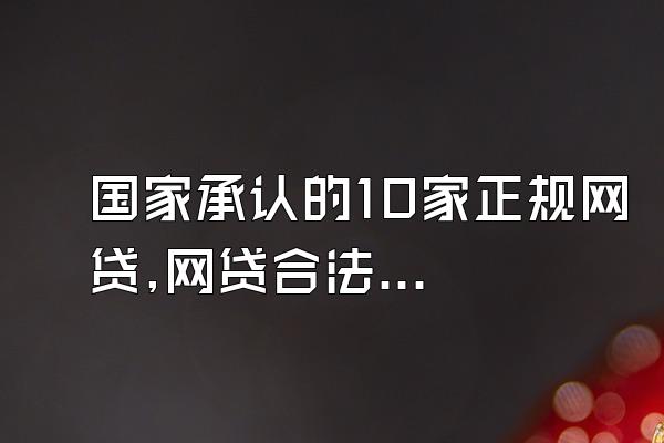 国家承认的10家正规网贷,网贷合法嘛