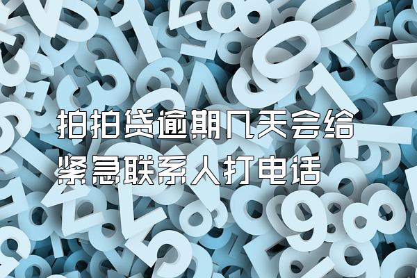 拍拍贷逾期几天会给紧急联系人打电话
