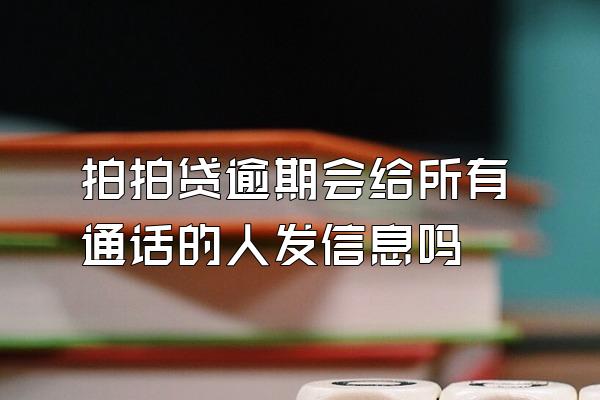 拍拍贷逾期会给所有通话的人发信息吗