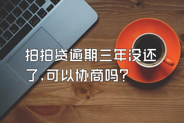 拍拍贷逾期三年没还了,可以协商吗?