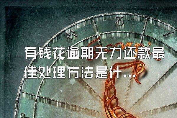 有钱花逾期无力还款最佳处理方法是什么