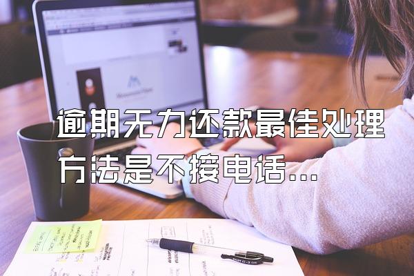 逾期无力还款最佳处理方法是不接电话吗