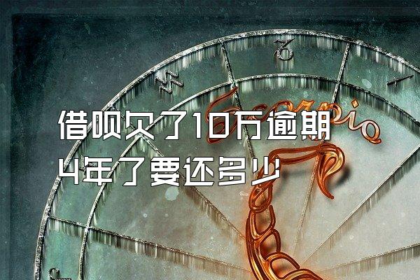借呗欠了10万逾期4年了要还多少