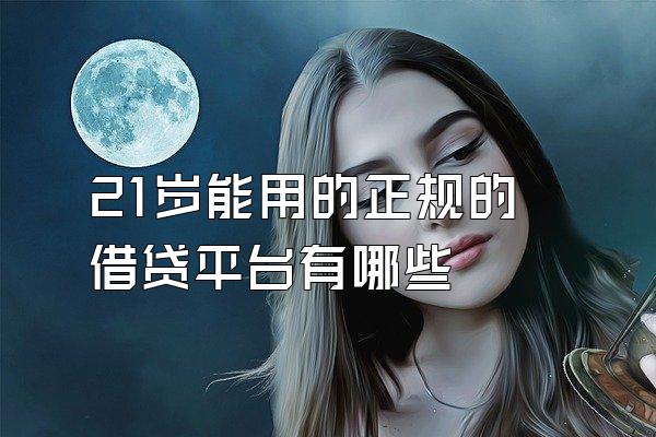 21岁能用的正规的借贷平台有哪些