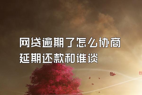 网贷逾期了怎么协商延期还款和谁谈