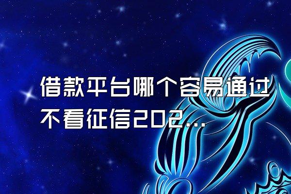 借款平台哪个容易通过不看征信2022
