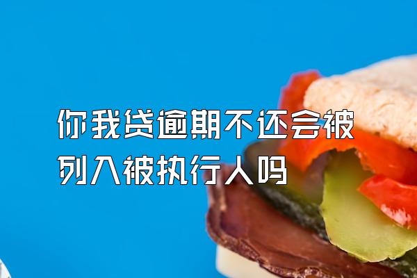 你我贷逾期不还会被列入被执行人吗