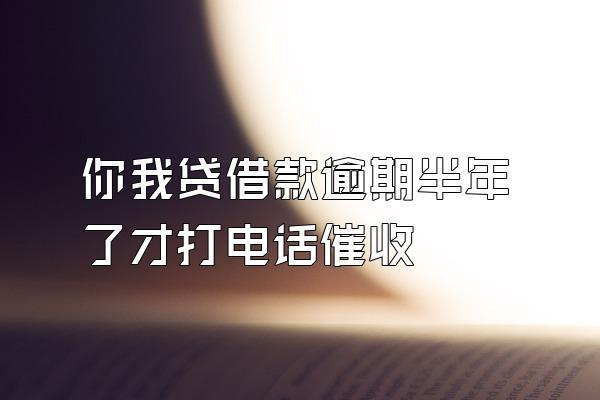 你我贷借款逾期半年了才打电话催收