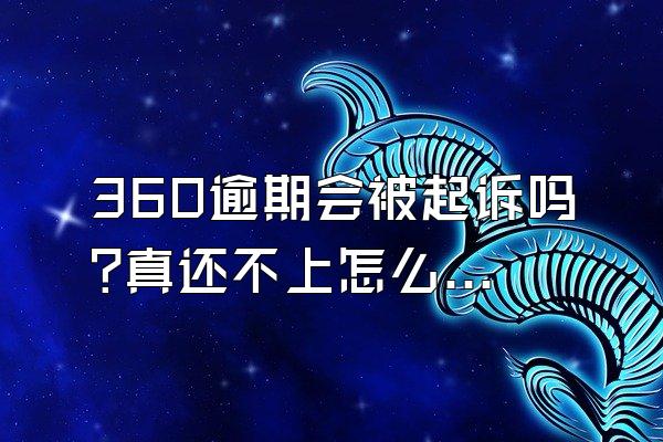360逾期会被起诉吗?真还不上怎么办