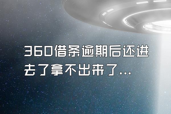 360借条逾期后还进去了拿不出来了吗