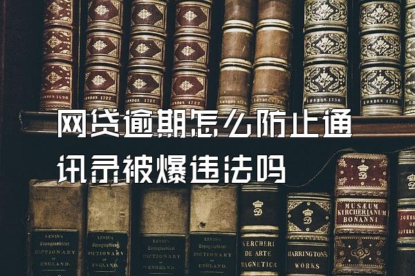网贷逾期怎么防止通讯录被爆违法吗