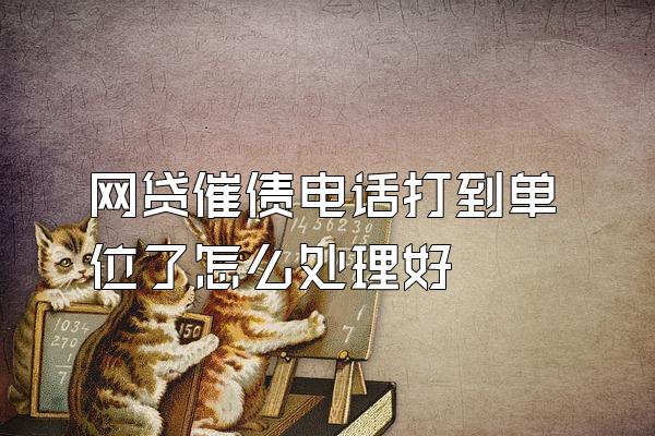 网贷催债电话打到单位了怎么处理好