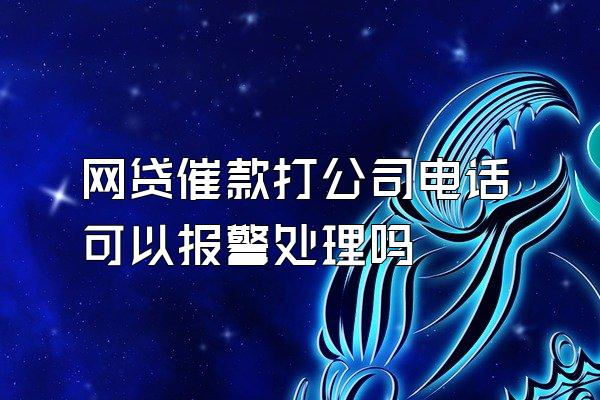 网贷催款打公司电话可以报警处理吗