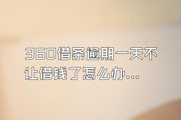 360借条逾期一天不让借钱了怎么办理
