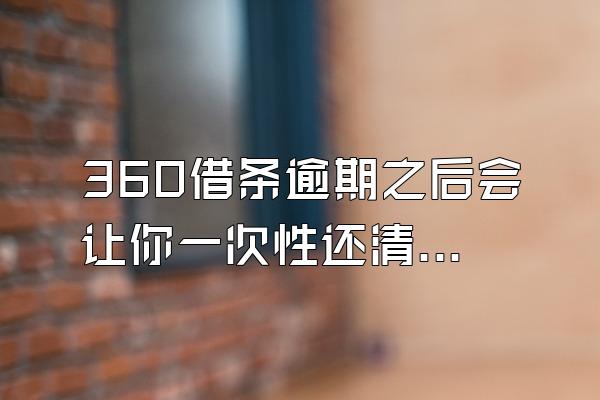 360借条逾期之后会让你一次性还清吗