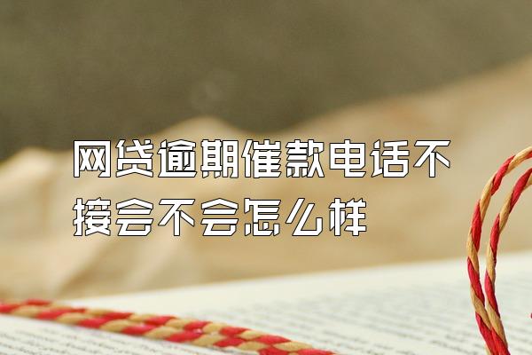 网贷逾期催款电话不接会不会怎么样