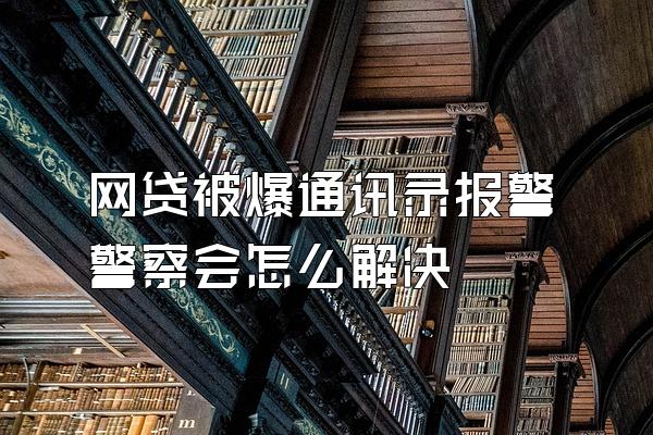 网贷被爆通讯录报警警察会怎么解决