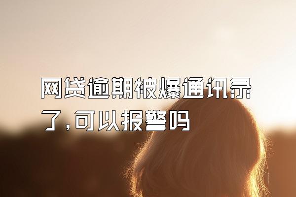 网贷逾期被爆通讯录了,可以报警吗