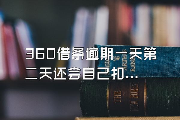 360借条逾期一天第二天还会自己扣吗