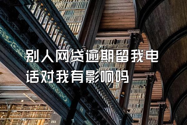 别人网贷逾期留我电话对我有影响吗