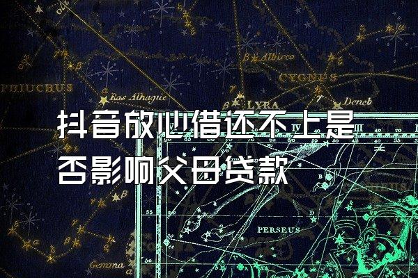 抖音放心借还不上是否影响父母贷款