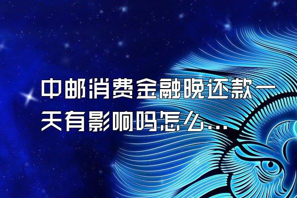中邮消费金融晚还款一天有影响吗怎么办