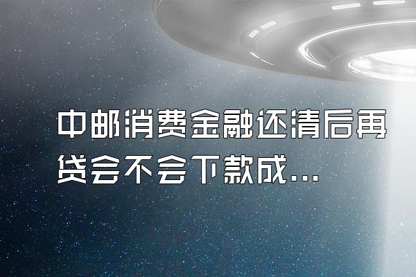 中邮消费金融还清后再贷会不会下款成功
