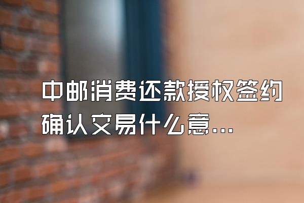 中邮消费还款授权签约确认交易什么意思