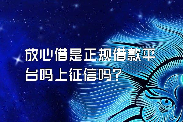 放心借是正规借款平台吗上征信吗?