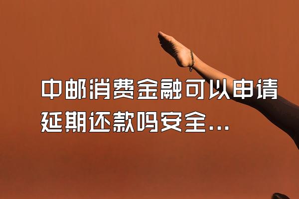 中邮消费金融可以申请延期还款吗安全吗