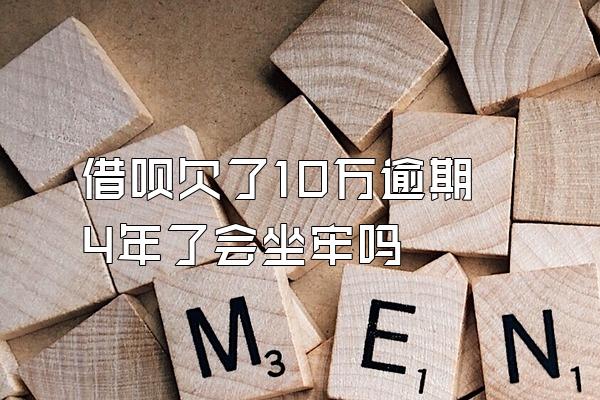 借呗欠了10万逾期4年了会坐牢吗
