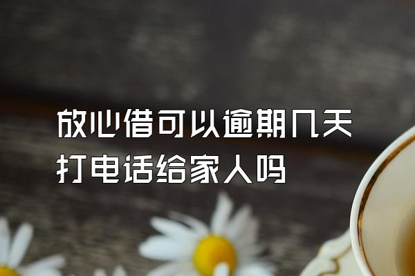 放心借可以逾期几天打电话给家人吗
