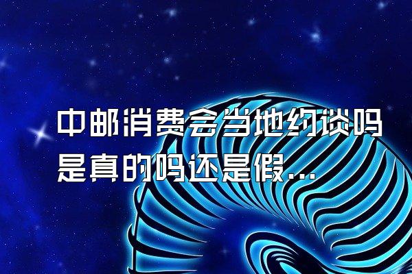中邮消费会当地约谈吗是真的吗还是假的
