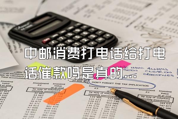 中邮消费打电话给打电话催款吗是真的吗