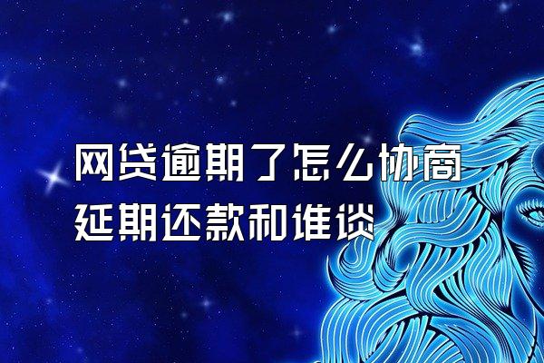 网贷逾期了怎么协商延期还款和谁谈