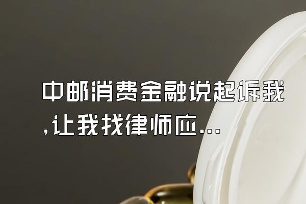 中邮消费金融说起诉我,让我找律师应诉