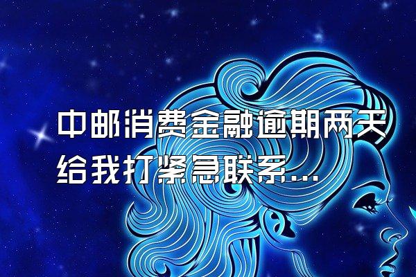 中邮消费金融逾期两天给我打紧急联系人