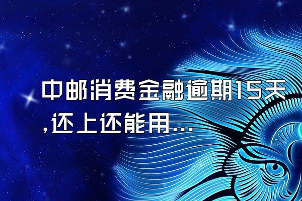 中邮消费金融逾期15天,还上还能用吗