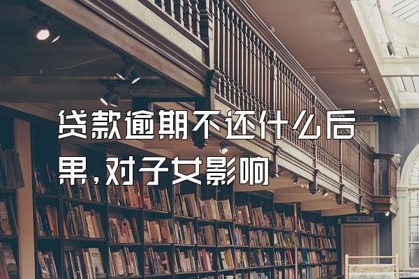 贷款逾期不还什么后果,对子女影响
