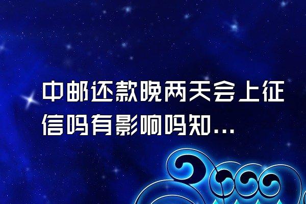 中邮还款晚两天会上征信吗有影响吗知乎