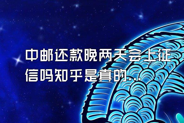 中邮还款晚两天会上征信吗知乎是真的吗