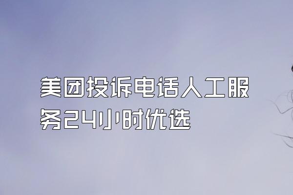 美团投诉电话人工服务24小时优选