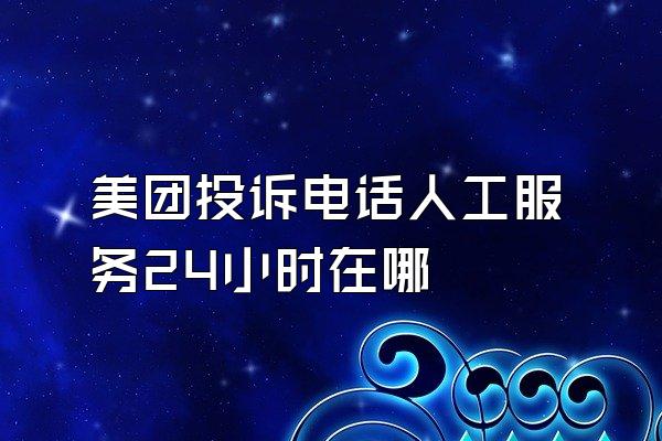 美团投诉电话人工服务24小时在哪